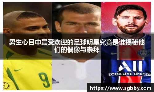 男生心目中最受欢迎的足球明星究竟是谁揭秘他们的偶像与崇拜