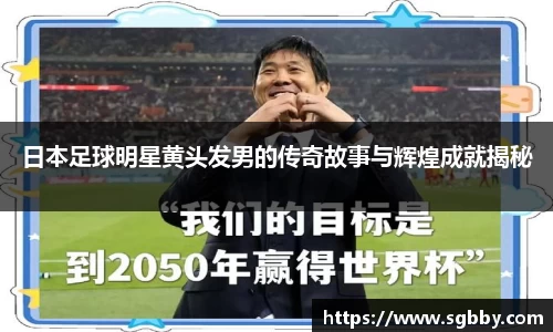 日本足球明星黄头发男的传奇故事与辉煌成就揭秘
