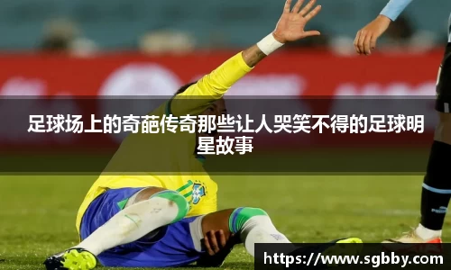 足球场上的奇葩传奇那些让人哭笑不得的足球明星故事